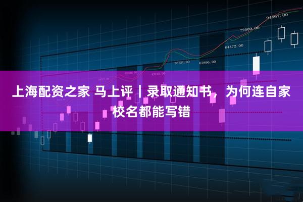 上海配资之家 马上评｜录取通知书，为何连自家校名都能写错
