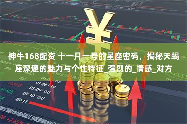 神牛168配资 十一月一号的星座密码，揭秘天蝎座深邃的魅力与个性特征_强烈的_情感_对方