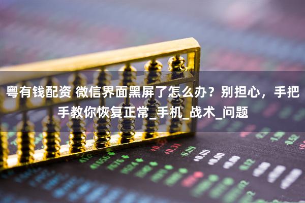 粤有钱配资 微信界面黑屏了怎么办？别担心，手把手教你恢复正常_手机_战术_问题