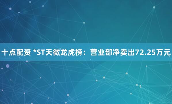 十点配资 *ST天微龙虎榜：营业部净卖出72.25万元