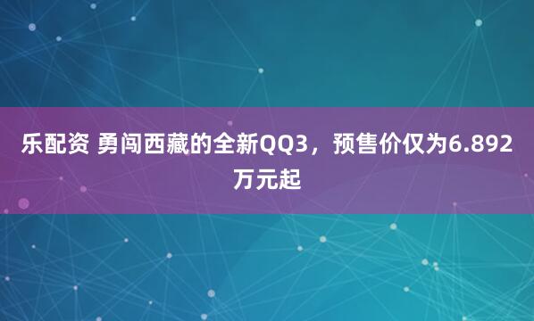 乐配资 勇闯西藏的全新QQ3，预售价仅为6.892万元起