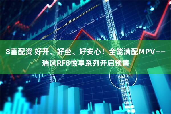 8喜配资 好开、好坐、好安心！全能满配MPV——瑞风RF8悦享系列开启预售