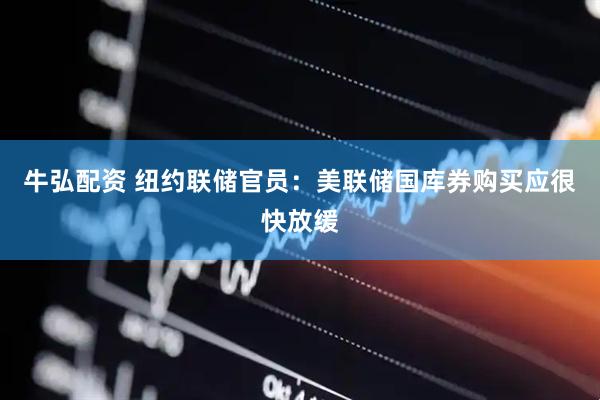 牛弘配资 纽约联储官员：美联储国库券购买应很快放缓
