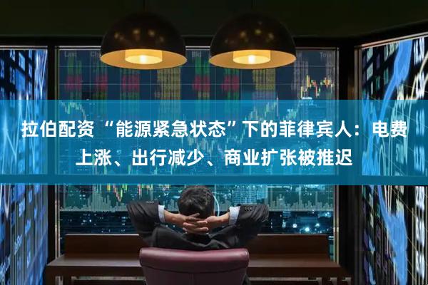 拉伯配资 “能源紧急状态”下的菲律宾人：电费上涨、出行减少、商业扩张被推迟