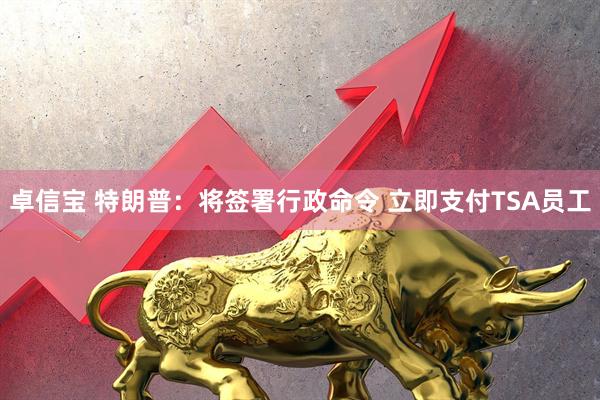 卓信宝 特朗普：将签署行政命令 立即支付TSA员工