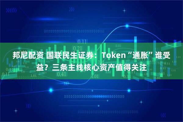 邦尼配资 国联民生证券：Token“通胀”谁受益？三条主线核心资产值得关注