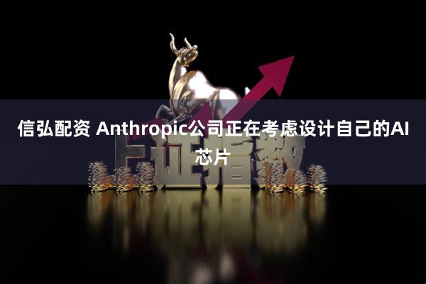 信弘配资 Anthropic公司正在考虑设计自己的AI芯片