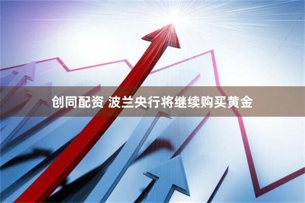 创同配资 波兰央行将继续购买黄金